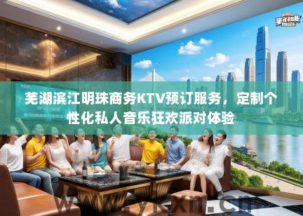 芜湖滨江明珠商务KTV预订服务，定制个性化私人音乐狂欢派对体验
