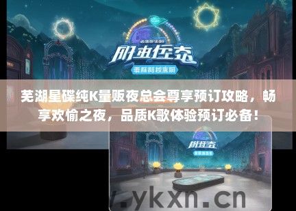 芜湖星碟纯K量贩夜总会尊享预订攻略，畅享欢愉之夜，品质K歌体验预订必备！