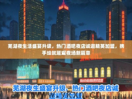 芜湖夜生活盛宴升级，热门酒吧夜店诚邀精英加盟，携手绘就璀璨夜场新篇章