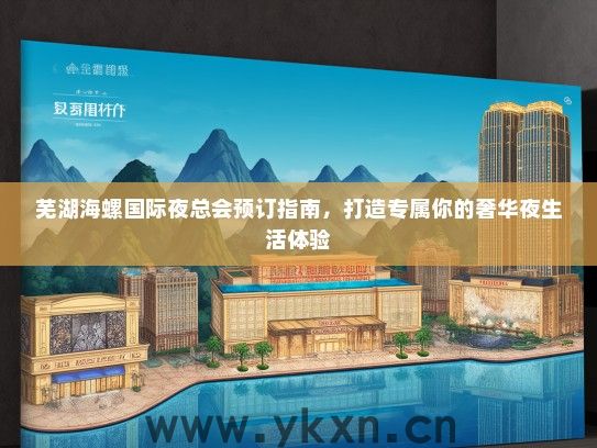 芜湖海螺国际夜总会预订指南，打造专属你的奢华夜生活体验