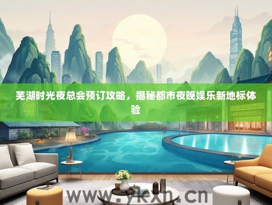 芜湖时光夜总会预订攻略，揭秘都市夜晚娱乐新地标体验