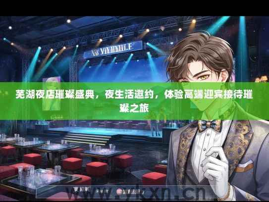 芜湖夜店璀璨盛典，夜生活邀约，体验高端迎宾接待璀璨之旅