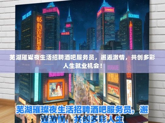芜湖璀璨夜生活招聘酒吧服务员，邂逅激情，共创多彩人生就业机会！
