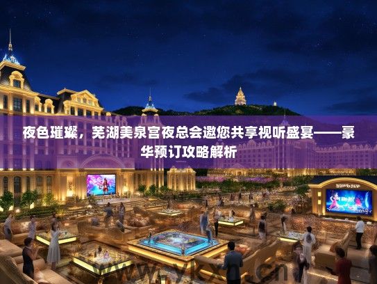 夜色璀璨，芜湖美泉宫夜总会邀您共享视听盛宴——豪华预订攻略解析
