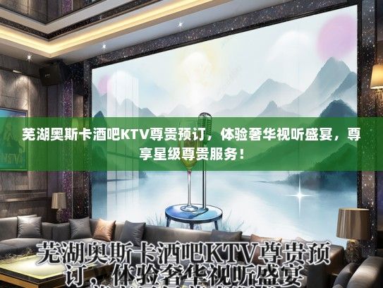 芜湖奥斯卡酒吧KTV尊贵预订，体验奢华视听盛宴，尊享星级尊贵服务！