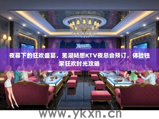 夜幕下的狂欢盛宴，芜湖畅想KTV夜总会预订，体验独家狂欢时光攻略