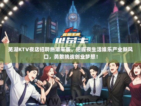 芜湖KTV夜店招聘热潮来袭,把握夜生活娱乐产业新风口,勇敢挑战创业梦想! 芜湖KTV夜店招聘热潮来袭,把握夜生活娱乐产业新风口,勇敢挑战创业梦想!