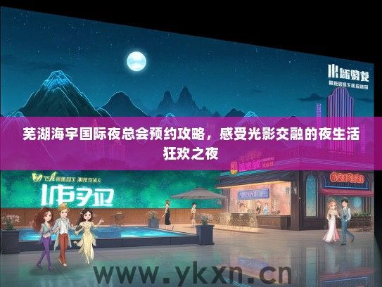 芜湖海宇国际夜总会预约攻略，感受光影交融的夜生活狂欢之夜