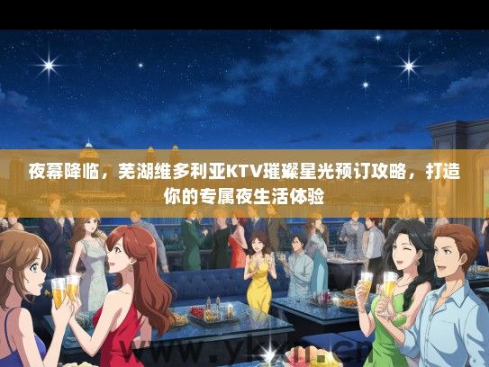 夜幕降临，芜湖维多利亚KTV璀璨星光预订攻略，打造你的专属夜生活体验