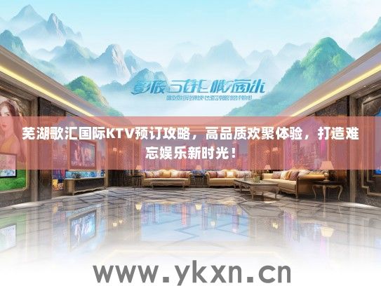 芜湖歌汇国际KTV预订攻略，高品质欢聚体验，打造难忘娱乐新时光！