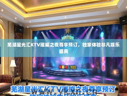 芜湖星光汇KTV璀璨之夜尊享预订，独家体验非凡娱乐盛典