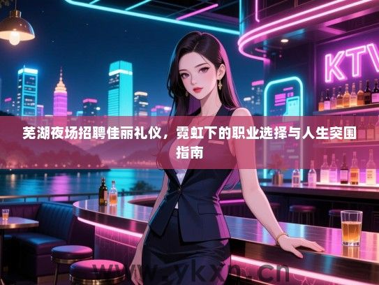 芜湖夜场招聘佳丽礼仪，霓虹下的职业选择与人生突围指南